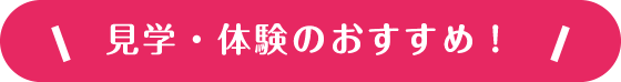 見学・体験のおすすめ！