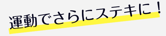 運動でさらにステキに！